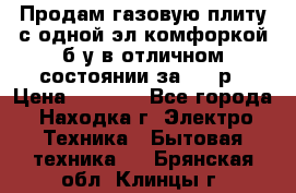 Продам газовую плиту с одной эл.комфоркой б/у в отличном состоянии за 3000р › Цена ­ 3 000 - Все города, Находка г. Электро-Техника » Бытовая техника   . Брянская обл.,Клинцы г.